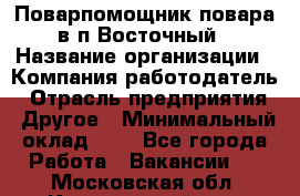 Поварпомощник повара в п.Восточный › Название организации ­ Компания-работодатель › Отрасль предприятия ­ Другое › Минимальный оклад ­ 1 - Все города Работа » Вакансии   . Московская обл.,Красноармейск г.